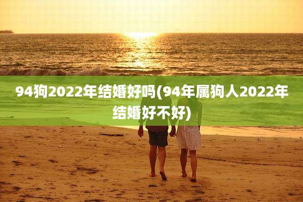 94狗2022年结婚好吗(94年属狗人2022年结婚好不好)