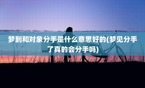 梦到和对象分手是什么意思好的(梦见分手了真的会分手吗)