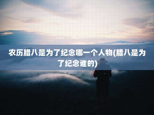 农历腊八是为了纪念哪一个人物(腊八是为了纪念谁的)