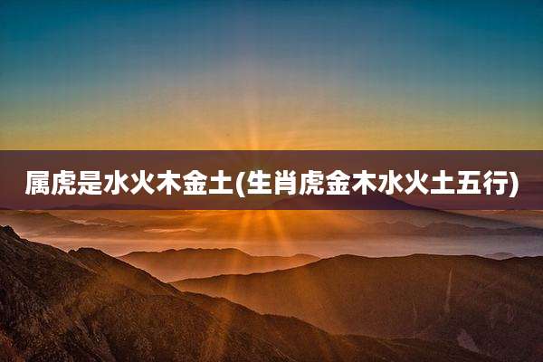 属虎是水火木金土(生肖虎金木水火土五行)