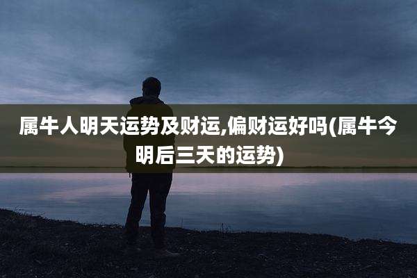 属牛人明天运势及财运,偏财运好吗(属牛今明后三天的运势)