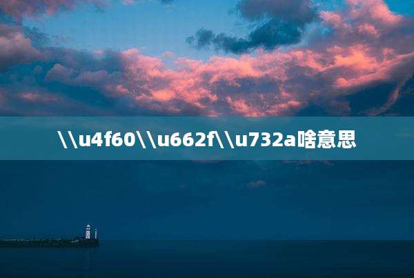 \\u4f60\\u662f\\u732a啥意思