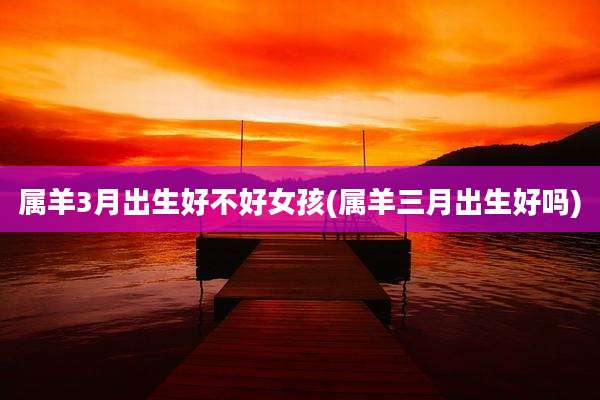 属羊3月出生好不好女孩(属羊三月出生好吗)