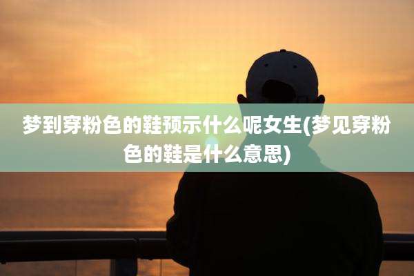 梦到穿粉色的鞋预示什么呢女生(梦见穿粉色的鞋是什么意思)
