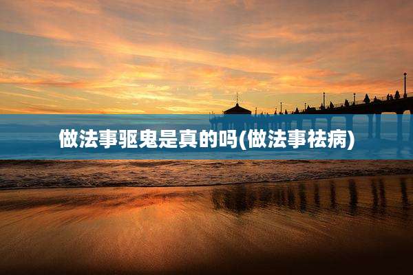 做法事驱鬼是真的吗(做法事祛病)