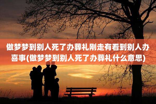 做梦梦到别人死了办葬礼刚走有看到别人办喜事(做梦梦到别人死了办葬礼什么意思)