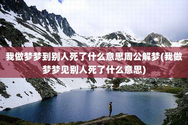 我做梦梦到别人死了什么意思周公解梦(我做梦梦见别人死了什么意思)