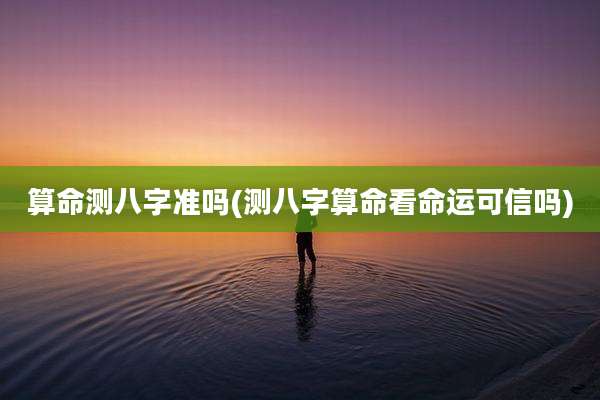 算命测八字准吗(测八字算命看命运可信吗)