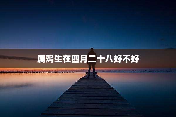 属鸡生在四月二十八好不好