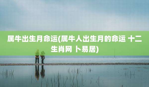 属牛出生月命运(属牛人出生月的命运 十二生肖网 卜易居)
