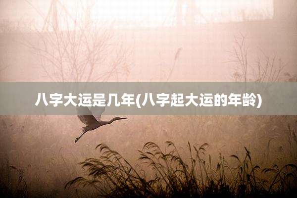 八字大运是几年(八字起大运的年龄)