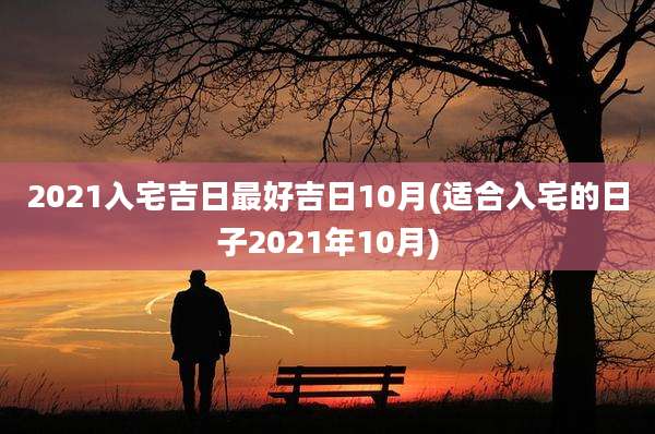 2021入宅吉日最好吉日10月(适合入宅的日子2021年10月)