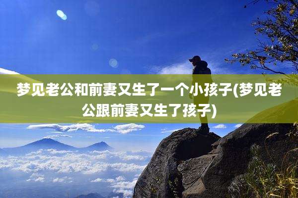 梦见老公和前妻又生了一个小孩子(梦见老公跟前妻又生了孩子)
