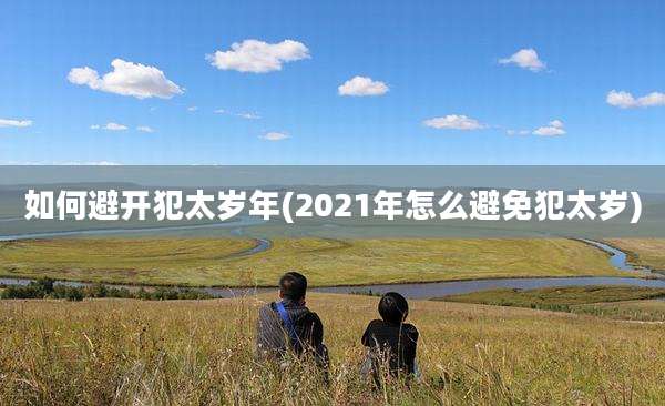 如何避开犯太岁年(2021年怎么避免犯太岁)