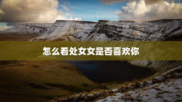 怎么看处女女是否喜欢你
