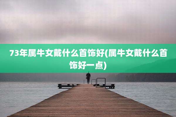 73年属牛女戴什么首饰好(属牛女戴什么首饰好一点)