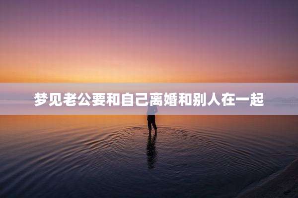 梦见老公要和自己离婚和别人在一起