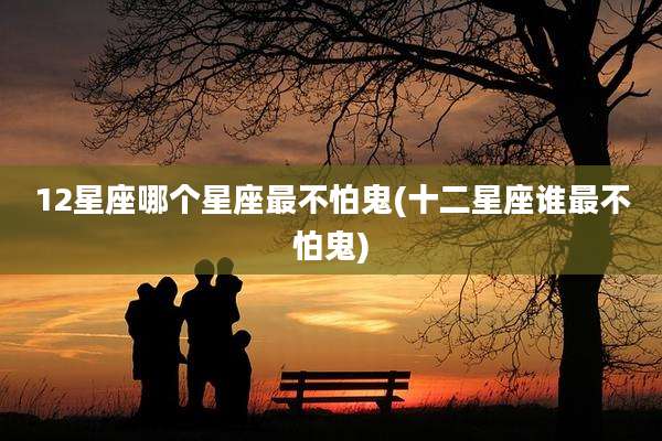 12星座哪个星座最不怕鬼(十二星座谁最不怕鬼)