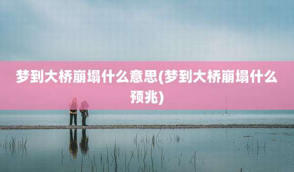 梦到大桥崩塌什么意思(梦到大桥崩塌什么预兆)