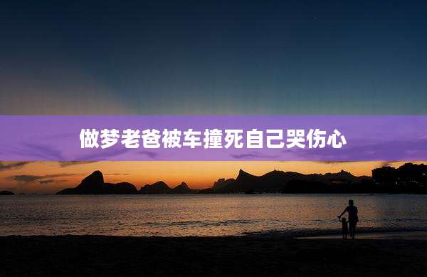 做梦老爸被车撞死自己哭伤心