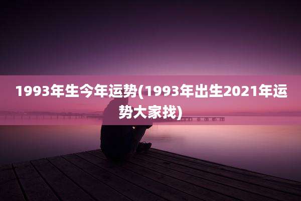 1993年生今年运势(1993年出生2021年运势大家找)