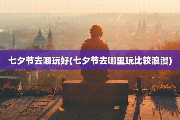 七夕节去哪玩好(七夕节去哪里玩比较浪漫)