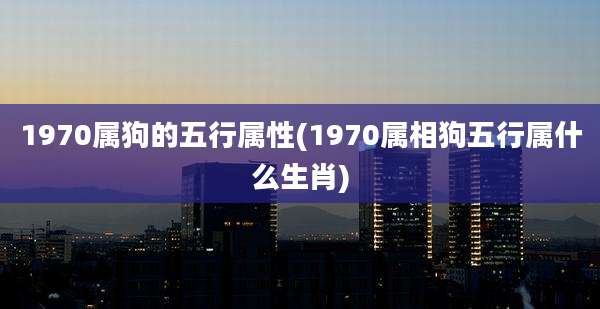 1970属狗的五行属性(1970属相狗五行属什么生肖)