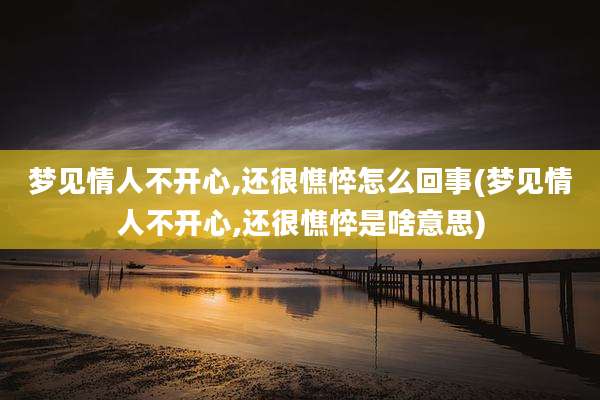 梦见情人不开心,还很憔悴怎么回事(梦见情人不开心,还很憔悴是啥意思)