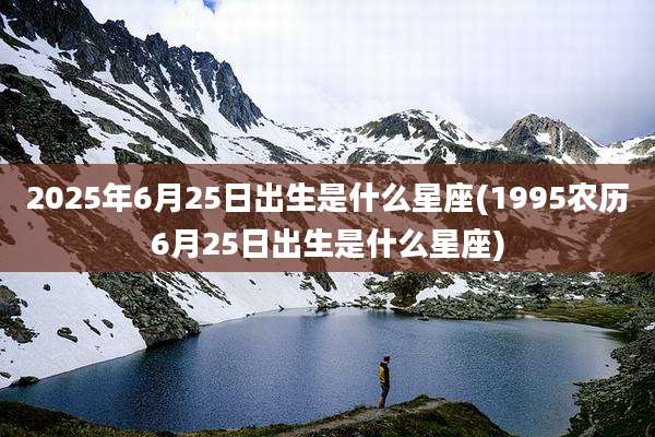 2025年6月25日出生是什么星座(1995农历6月25日出生是什么星座)