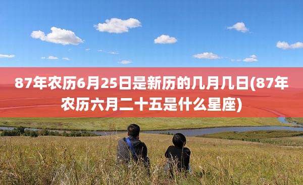 87年农历6月25日是新历的几月几日(87年农历六月二十五是什么星座)