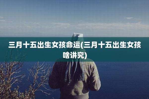 三月十五出生女孩命运(三月十五出生女孩啥讲究)