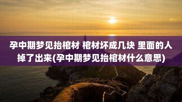 孕中期梦见抬棺材 棺材坏成几块 里面的人掉了出来(孕中期梦见抬棺材什么意思)