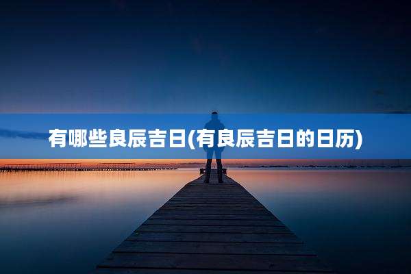 有哪些良辰吉日(有良辰吉日的日历)