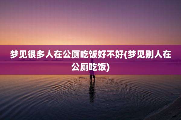 梦见很多人在公厕吃饭好不好(梦见别人在公厕吃饭)