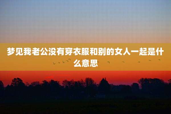 梦见我老公没有穿衣服和别的女人一起是什么意思
