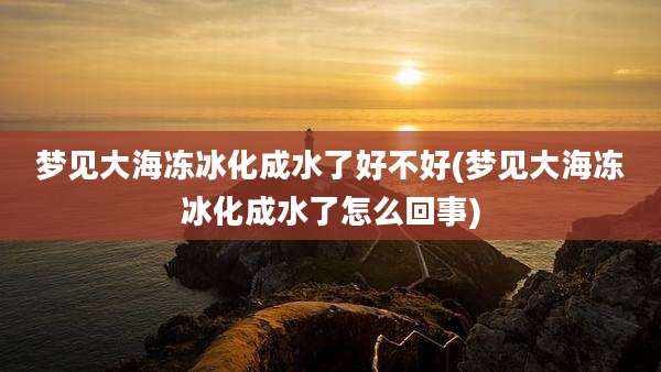 梦见大海冻冰化成水了好不好(梦见大海冻冰化成水了怎么回事)