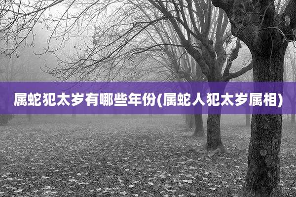 属蛇犯太岁有哪些年份(属蛇人犯太岁属相)