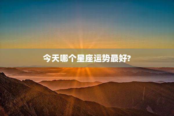 今天哪个星座运势最好?