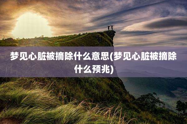 梦见心脏被摘除什么意思(梦见心脏被摘除什么预兆)