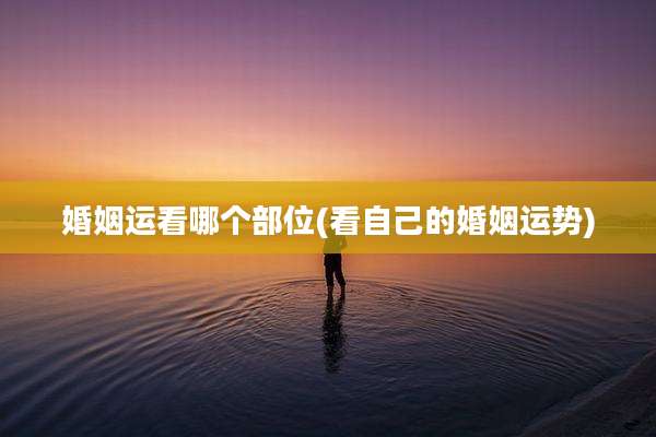 婚姻运看哪个部位(看自己的婚姻运势)
