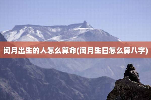 闰月出生的人怎么算命(闰月生日怎么算八字)