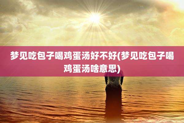梦见吃包子喝鸡蛋汤好不好(梦见吃包子喝鸡蛋汤啥意思)