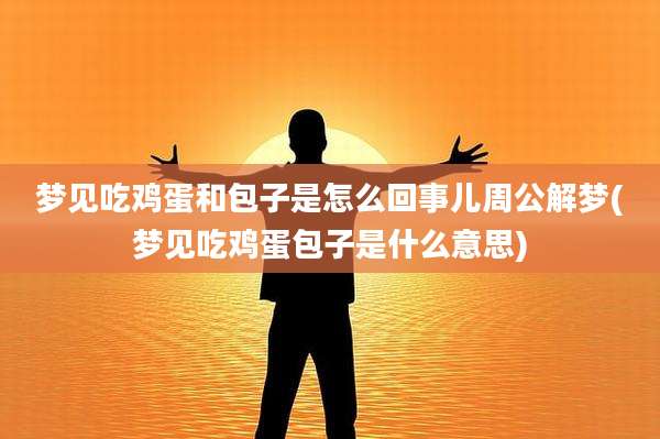 梦见吃鸡蛋和包子是怎么回事儿周公解梦(梦见吃鸡蛋包子是什么意思)