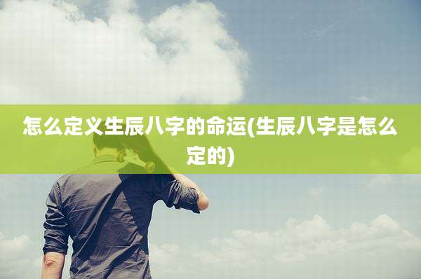 怎么定义生辰八字的命运(生辰八字是怎么定的)