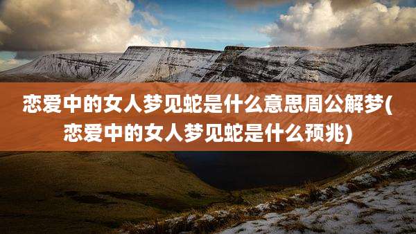 恋爱中的女人梦见蛇是什么意思周公解梦(恋爱中的女人梦见蛇是什么预兆)