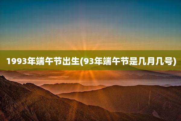 1993年端午节出生(93年端午节是几月几号)