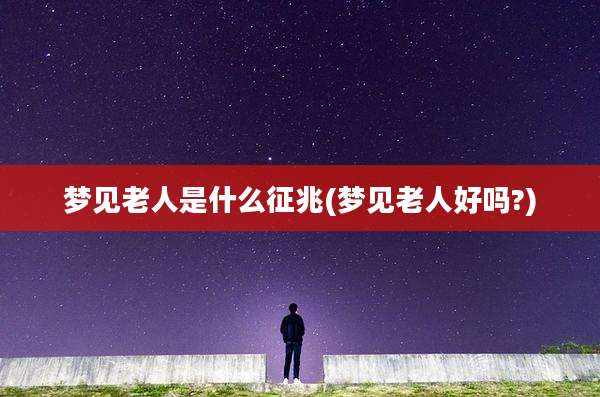 梦见老人是什么征兆(梦见老人好吗?)