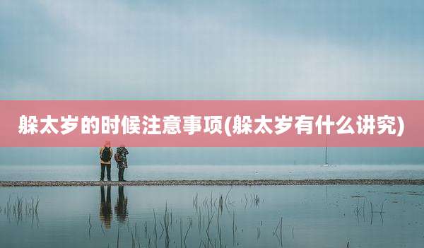 躲太岁的时候注意事项(躲太岁有什么讲究)