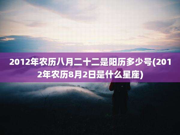 2012年农历八月二十二是阳历多少号(2012年农历8月2日是什么星座)