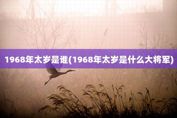 1968年太岁是谁(1968年太岁是什么大将军)